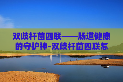 双歧杆菌四联——肠道健康的守护神-双歧杆菌四联怎么吃