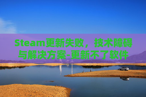 Steam更新失败，技术障碍与解决方案-更新不了软件怎么办