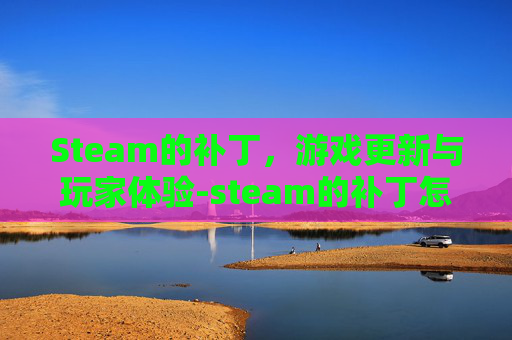 Steam的补丁，游戏更新与玩家体验-steam的补丁怎么安装