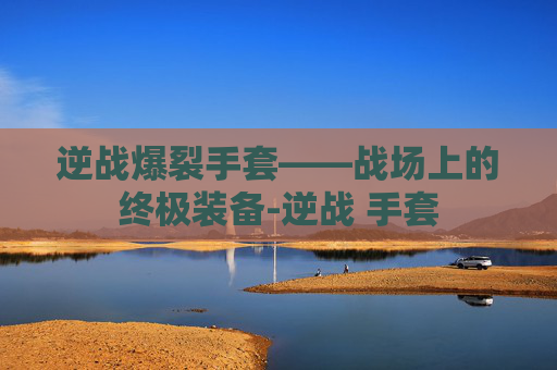逆战爆裂手套——战场上的终极装备-逆战 手套