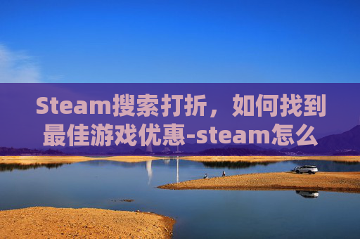 Steam搜索打折，如何找到最佳游戏优惠-steam怎么搜索打折游戏