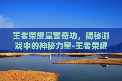 王者荣耀皇宫奇功，揭秘游戏中的神秘力量-王者荣耀皇宫的回忆要怎么过