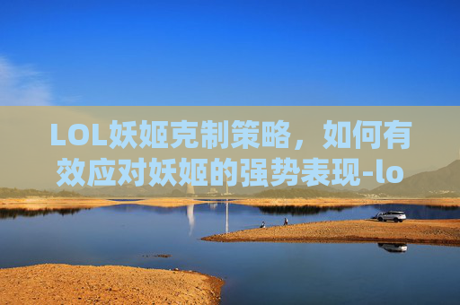 LOL妖姬克制策略，如何有效应对妖姬的强势表现-lol妖姬克星
