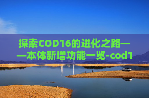 探索COD16的进化之路——本体新增功能一览-cod16本体叫什么名字