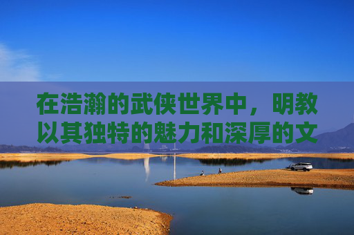 在浩瀚的武侠世界中，明教以其独特的魅力和深厚的文化底蕴，成为了众多读者心中的传奇。明教，一个起源于西域的神秘宗教组织，其教义以明为尊，追求光明、正义与和平，因此得名明教。-