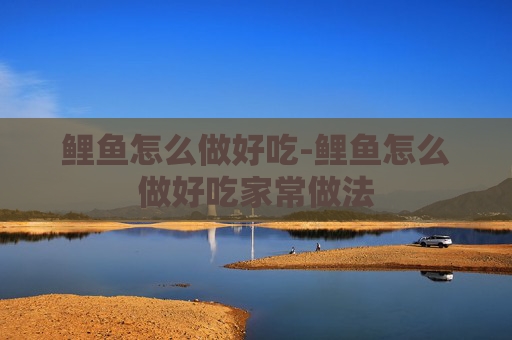 鲤鱼怎么做好吃-鲤鱼怎么做好吃家常做法
