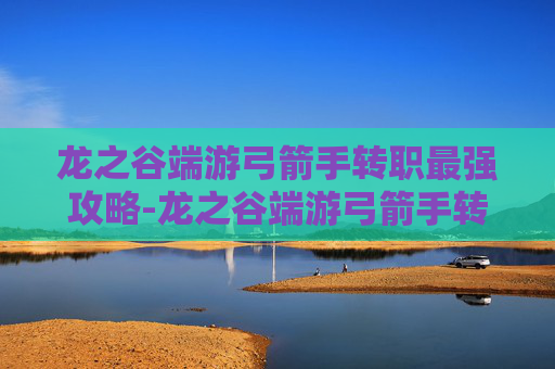 龙之谷端游弓箭手转职最强攻略-龙之谷端游弓箭手转职转什么好