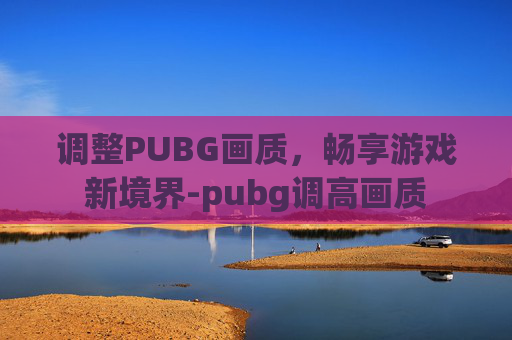 调整PUBG画质，畅享游戏新境界-pubg调高画质