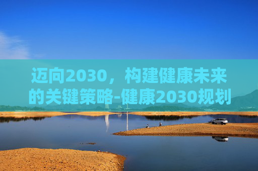 迈向2030，构建健康未来的关键策略-健康2030规划纲要