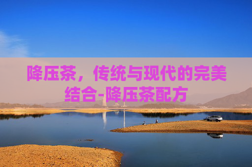降压茶，传统与现代的完美结合-降压茶配方