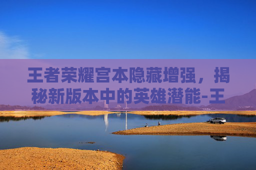 王者荣耀宫本隐藏增强，揭秘新版本中的英雄潜能-王者荣耀宫本隐藏增强了吗