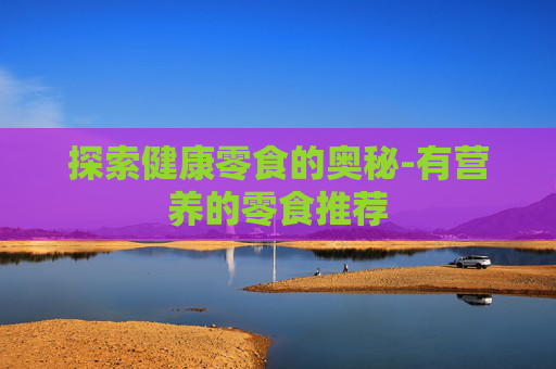 探索健康零食的奥秘-有营养的零食推荐