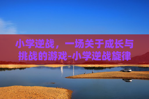 小学逆战，一场关于成长与挑战的游戏-小学逆战旋律线作业怎么解