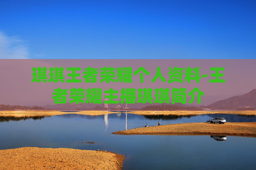 琪琪王者荣耀个人资料-王者荣耀主播琪琪简介