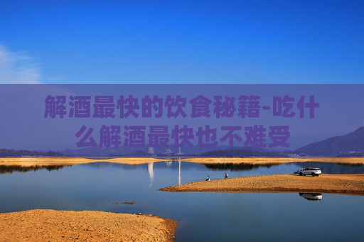 解酒最快的饮食秘籍-吃什么解酒最快也不难受