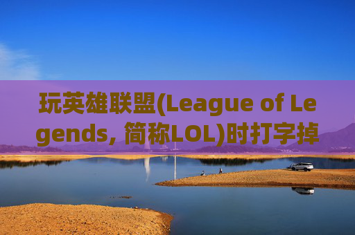 玩英雄联盟(League of Legends, 简称LOL)时打字掉帧的困扰-英雄联盟打字掉帧严重