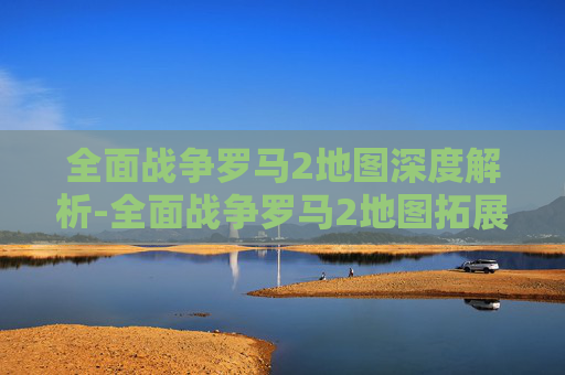 全面战争罗马2地图深度解析-全面战争罗马2地图拓展mod