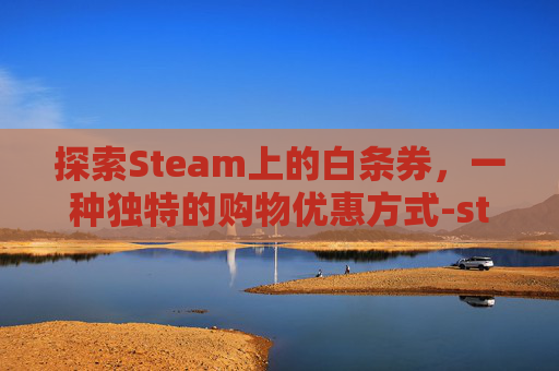探索Steam上的白条券，一种独特的购物优惠方式-steam白嫖游戏在哪里领