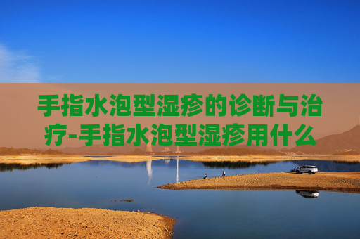 手指水泡型湿疹的诊断与治疗-手指水泡型湿疹用什么药