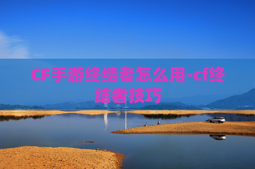CF手游终结者怎么用-cf终结者技巧