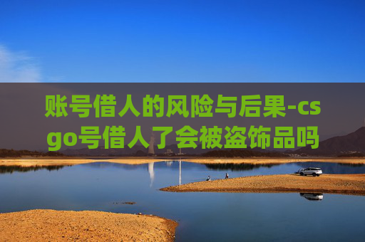 账号借人的风险与后果-csgo号借人了会被盗饰品吗
