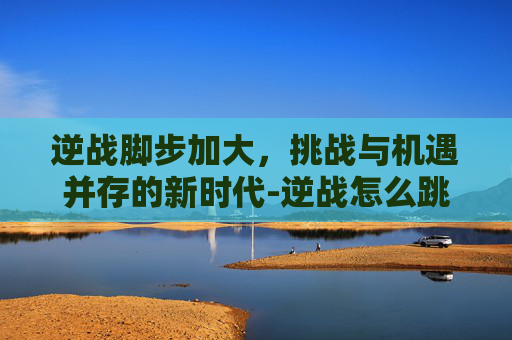 逆战脚步加大，挑战与机遇并存的新时代-逆战怎么跳的更高