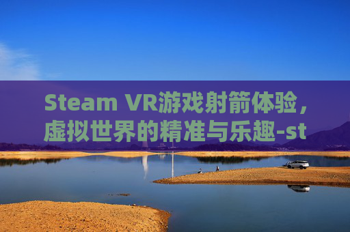 Steam VR游戏射箭体验，虚拟世界的精准与乐趣-steam射箭的vr游戏