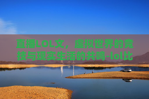 直播LOL文，虚拟世界的竞技与现实生活的共鸣-lol比赛文字直播间