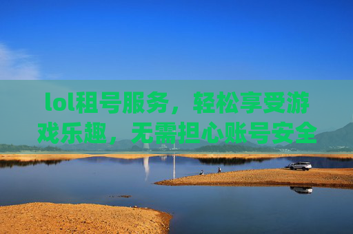 lol租号服务，轻松享受游戏乐趣，无需担心账号安全-lol租号平台app哪个好