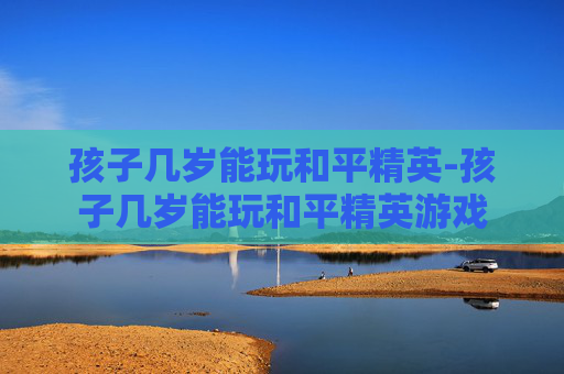 孩子几岁能玩和平精英-孩子几岁能玩和平精英游戏