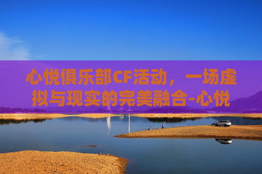 心悦俱乐部CF活动，一场虚拟与现实的完美融合-心悦俱乐部cf活动官网