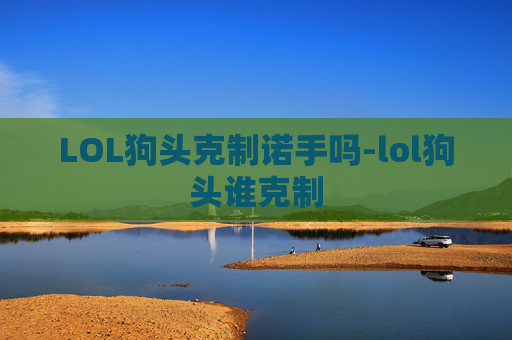 LOL狗头克制诺手吗-lol狗头谁克制