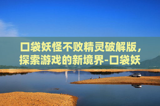 口袋妖怪不败精灵破解版，探索游戏的新境界-口袋妖怪不败精灵礼包码