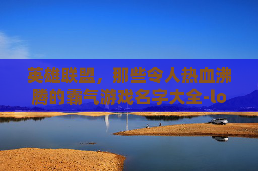英雄联盟，那些令人热血沸腾的霸气游戏名字大全-lol游戏霸气名字大全男