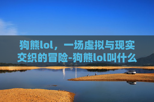 狗熊lol，一场虚拟与现实交织的冒险-狗熊lol叫什么