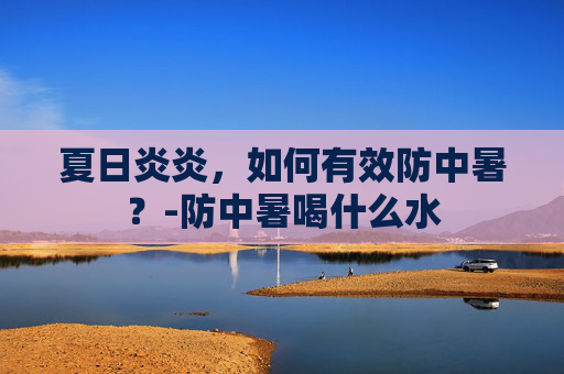 夏日炎炎，如何有效防中暑？-防中暑喝什么水