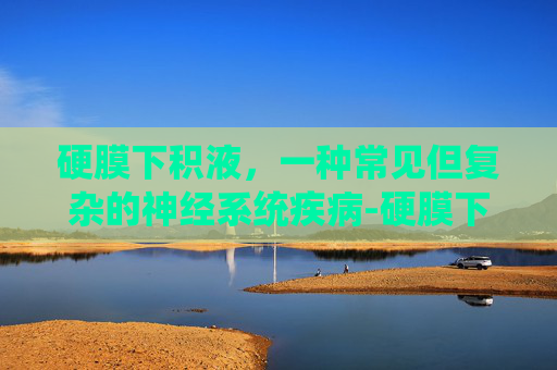 硬膜下积液，一种常见但复杂的神经系统疾病-硬膜下积液需要治疗吗