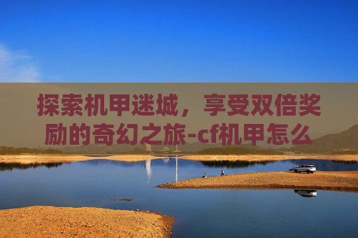 探索机甲迷城，享受双倍奖励的奇幻之旅-cf机甲怎么获得