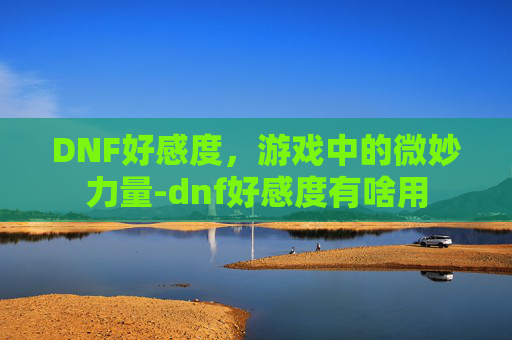 DNF好感度，游戏中的微妙力量-dnf好感度有啥用