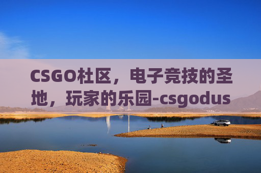 CSGO杜区，电子竞技的圣地，玩家的乐园-csgodust2