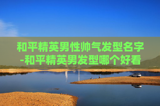 和平精英男性帅气发型名字-和平精英男发型哪个好看