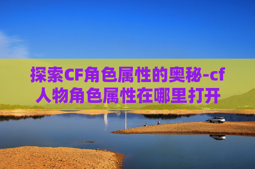 探索CF角色属性的奥秘-cf人物角色属性在哪里打开