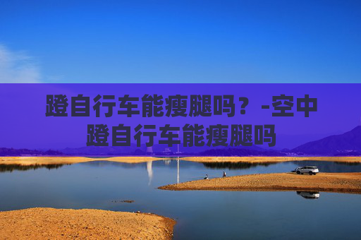 蹬自行车能瘦腿吗？-空中蹬自行车能瘦腿吗