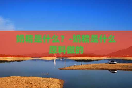 奶精是什么？-奶精是什么原料做的