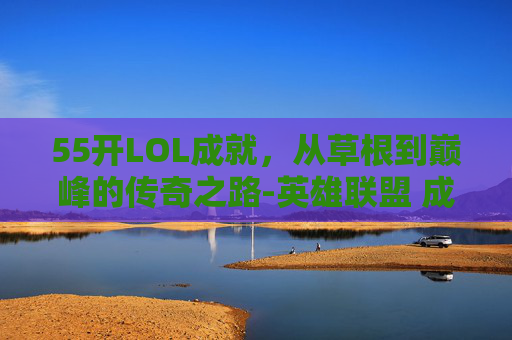 55开LOL成就，从草根到巅峰的传奇之路-英雄联盟 成就