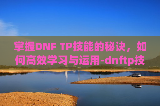 掌握DNF TP技能的秘诀，如何高效学习与运用-dnftp技能在哪里