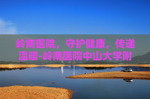 岭南医院，守护健康，传递温暖-岭南医院中山大学附属第三医院萝岗