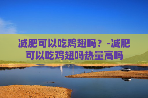 减肥可以吃鸡翅吗？-减肥可以吃鸡翅吗热量高吗