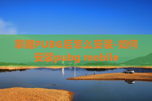 掌握PUBG后怎么安装-如何安装pubg mobile