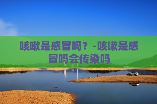 咳嗽是感冒吗？-咳嗽是感冒吗会传染吗